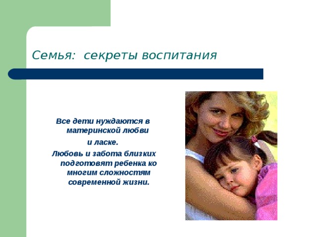 Семья: секреты воспитания   Все дети нуждаются в материнской любви и ласке.  Любовь и забота близких подготовят ребенка ко многим сложностям современной жизни. 