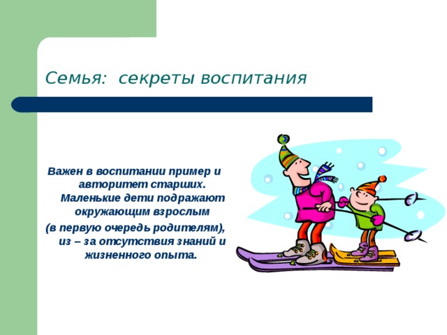 Семья: секреты воспитания   Важен в воспитании пример и авторитет старших. Маленькие дети подражают окружающим взрослым  (в первую очередь родителям), из – за отсутствия знаний и жизненного опыта. 