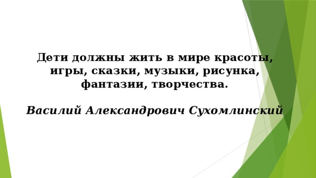 Дети должны жить в мире красоты, игры, сказки, музыки, рисунка, фантазии, творчества.   Василий Александрович Сухомлинский   