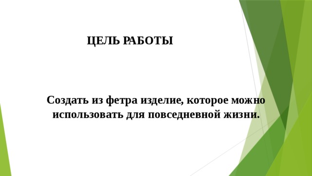 ЦЕЛЬ РАБОТЫ Создать из фетра изделие, которое можно использовать для повседневной жизни. 