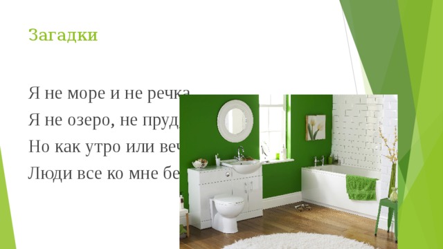 Загадки Я не море и не речка, Я не озеро, не пруд, Но как утро или вечер – Люди все ко мне бегут. 