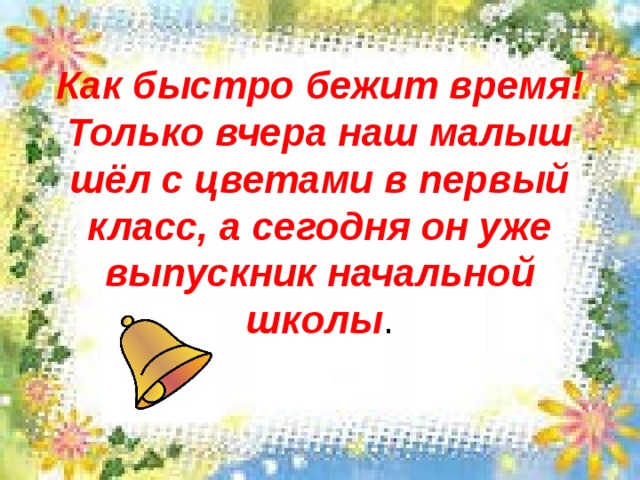 Как быстро бежит время! Только вчера наш малыш шёл с цветами в первый класс, а сегодня он уже выпускник начальной школы . 