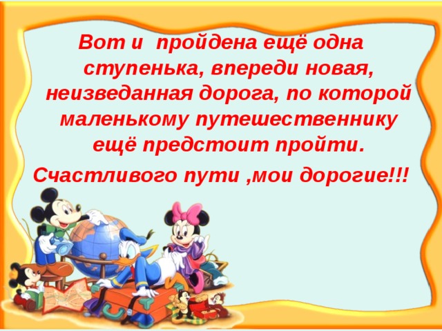 Вот и пройдена ещё одна ступенька, впереди новая, неизведанная дорога, по которой маленькому путешественнику ещё предстоит пройти. Счастливого пути ,мои дорогие!!! 