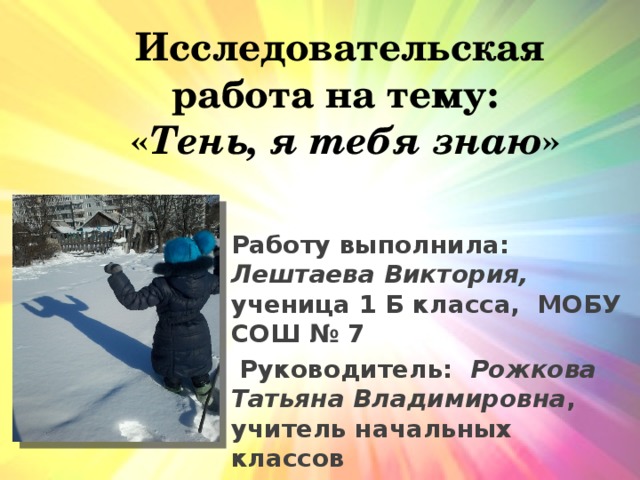 Исследовательская работа на тему:   « Тень, я тебя знаю »   Работу выполнила: Лештаева Виктория, ученица 1 Б класса, МОБУ СОШ № 7   Руководитель: Рожкова Татьяна Владимировна , учитель начальных классов    пгт Прогресс, 2017г. 