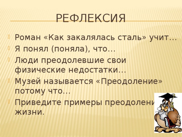 Рефлексия Роман «Как закалялась сталь» учит… Я понял (поняла), что… Люди преодолевшие свои физические недостатки… Музей называется «Преодоление» потому что… Приведите примеры преодоления из жизни. 