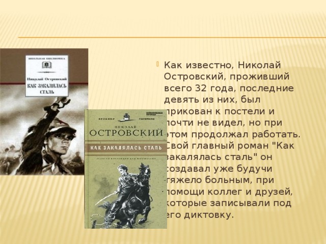 Как известно, Николай Островский, проживший всего 32 года, последние девять из них, был прикован к постели и почти не видел, но при этом продолжал работать. Свой главный роман 