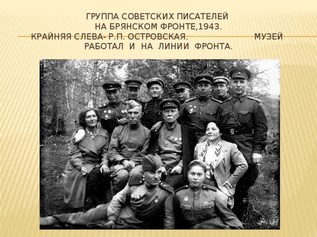 Группа советских писателей  на Брянском фронте,1943.  Крайняя слева- Р.П. Островская. Музей работал и на линии фронта.   