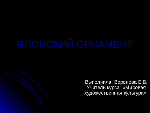 ЯПОНСКИЙ ОРНАМЕНТ Выполнила: Воронова Е.В. Учитель курса «Мировая художественная культура» 