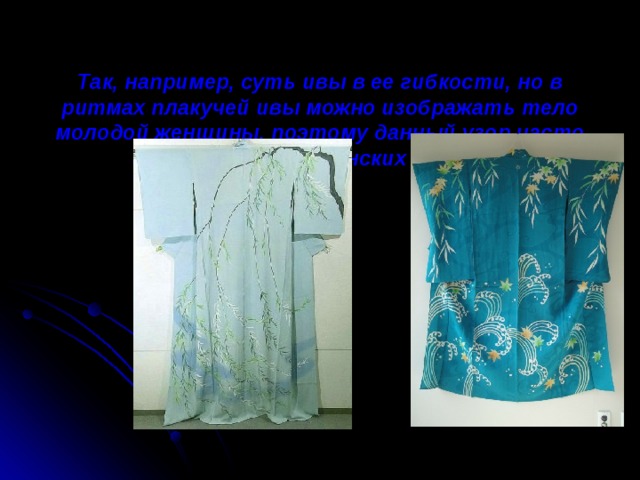 Так, например, суть ивы в ее гибкости, но в ритмах плакучей ивы можно изображать тело молодой женщины, поэтому данный узор часто использовался в женских одеждах.     