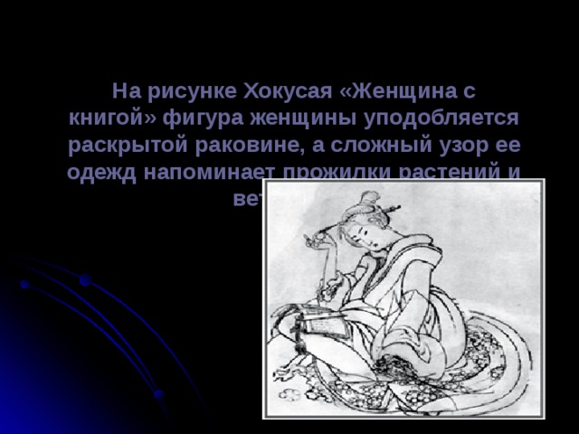 На рисунке Хокусая «Женщина с книгой» фигура женщины уподобляется раскрытой раковине, а сложный узор ее одежд напоминает прожилки растений и ветви ивы.    