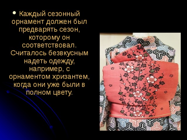 Каждый сезонный орнамент должен был предварять сезон, которому он соответствовал. Считалось безвкусным надеть одежду, например, с орнаментом хризантем, когда они уже были в полном цвету.    