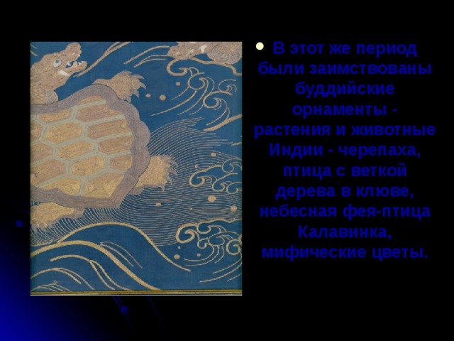 В этот же период были заимствованы буддийские орнаменты - растения и животные Индии - черепаха, птица с веткой дерева в клюве, небесная фея-птица Калавинка, мифические цветы.    