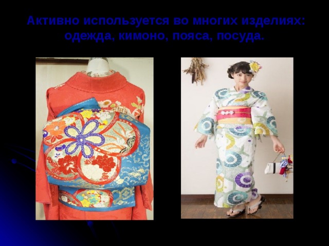  Активно используется во многих изделиях: одежда, кимоно, пояса, посуда.   