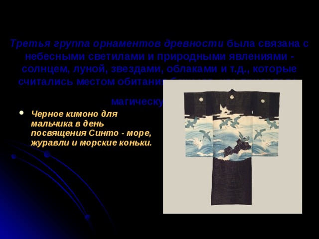 Третья группа орнаментов древности была связана с небесными светилами и природными явлениями - солнцем, луной, звездами, облаками и т.д., которые считались местом обитания божеств, что придавало магическую силу.  Черное кимоно для мальчика в день посвящения Синто - море, журавли и морские коньки.    