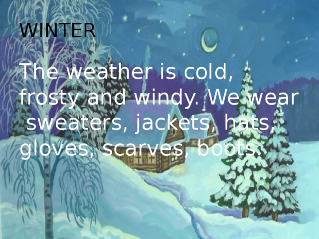 WINTER The weather is cold, frosty and windy. We wear sweaters, jackets, hats, gloves, scarves, boots.   