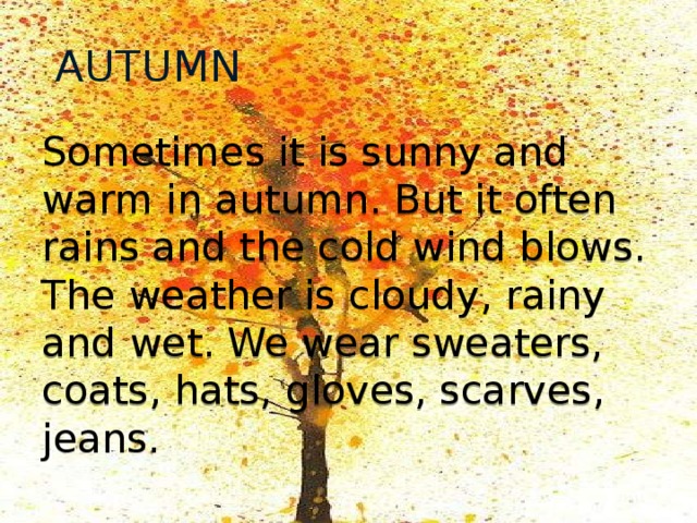 AUTUMN Sometimes it is sunny and warm in autumn. But it often rains and the cold wind blows. The weather is cloudy, rainy and wet. We wear sweaters, coats, hats, gloves, scarves, jeans. 