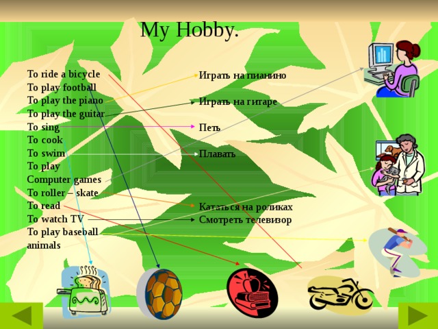 Текст надписи My Hobby. To ride a bicycle To play football To play the piano To play the guitar To sing To cook To swim To play Computer games To roller – skate To read To watch TV To play baseball animals Играть на пианино Играть на гитаре Петь Плавать Кататься на роликах Смотреть телевизор 
