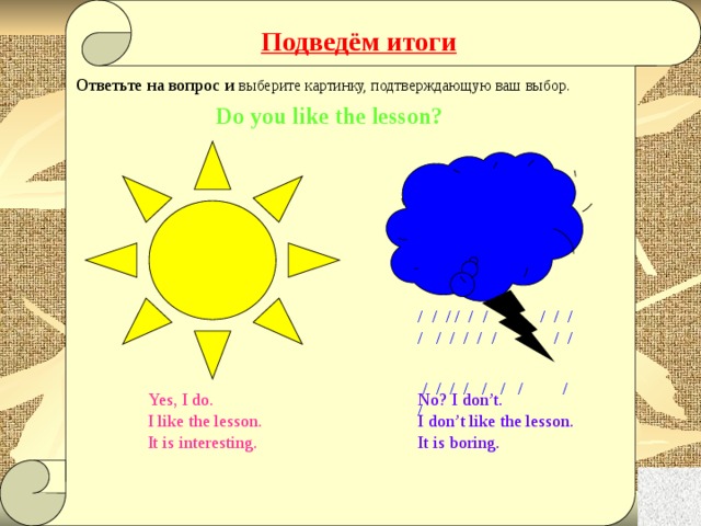 Подведём итоги Ответьте на вопрос и выберите картинку, подтверждающую ваш выбор. Do you like the lesson? / / / / / / / / / / / / / / / / /  / / / / / / / / / Yes, I do. No? I don’t. I like the lesson. I don’t like the lesson. It is interesting. It is boring. 