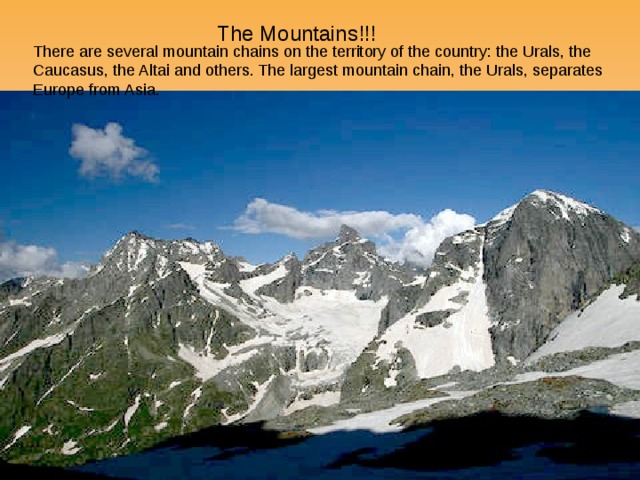 The Mountains!!!  There are several mountain chains on the territory of the country: the Urals, the Caucasus, the Altai and others. The largest mountain chain, the Urals, separates Europe from Asia. 