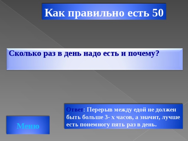 Как правильно есть 50 Сколько раз в день надо есть и почему?  Ответ : Перерыв между едой не должен быть больше 3- х часов, а значит, лучше есть понемногу пять раз в день. Меню