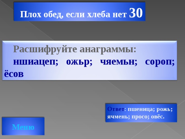 Плох обед, если хлеба нет 30 Расшифруйте анаграммы: ншиацеп; ожьр; чяемьн; сороп; ёсов Ответ : пшеница; рожь; ячмень; просо; овёс.  Меню