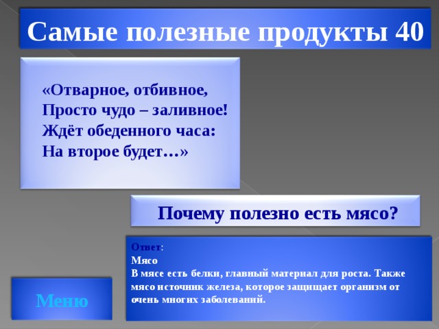 Самые полезные продукты 40 «Отварное, отбивное, Просто чудо – заливное! Ждёт обеденного часа: На второе будет…»   Почему полезно есть мясо? Ответ : Мясо В мясе есть белки, главный материал для роста. Также мясо источник железа, которое защищает организм от очень многих заболеваний.   Меню