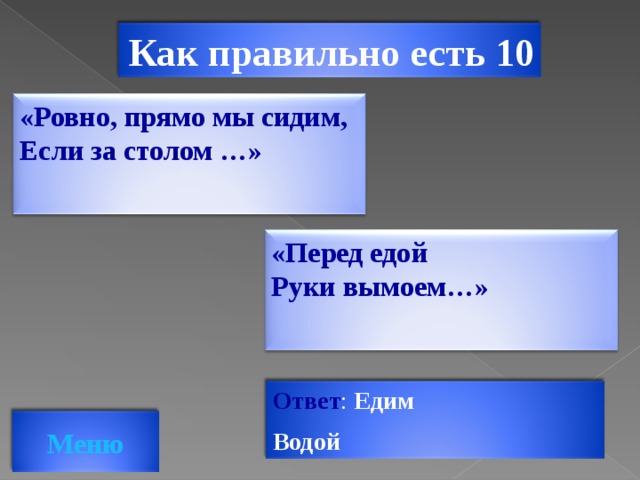 Как правильно есть 10 «Ровно, прямо мы сидим, Если за столом …» «Перед едой Руки вымоем…» Ответ : Едим Водой Меню
