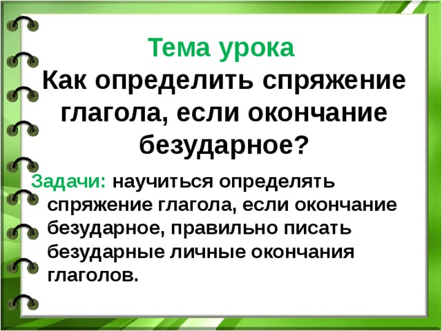 Тема урока  Как определить спряжение глагола, если окончание безударное? Задачи: научиться определять спряжение глагола, если окончание безударное, правильно писать безударные личные окончания глаголов.