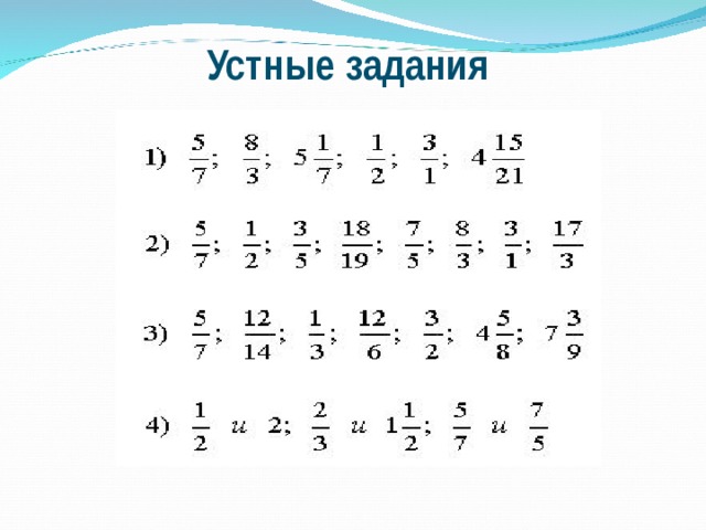 Устные задания Вопросы к слайду ): Какие числа записаны на первой строчке? (Обыкновенные дроби) Какие дроби записаны на второй строчке? (Правильные и неправильные) Как можно охарактеризовать дроби, записанные на третьей строчке? (Сократимые и несократимые, смешанные) Как называются числа, записанные на четвёртой строчке? (Взаимно обратные)  