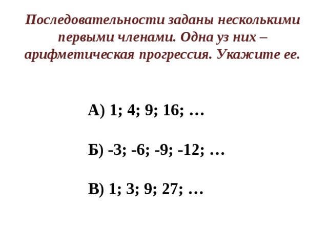 Последовательности заданы несколькими первыми членами. Одна уз них – арифметическая прогрессия. Укажите ее. А) 1; 4; 9; 16; …  Б) -3; -6; -9; -12; …  В) 1; 3; 9; 27; … 