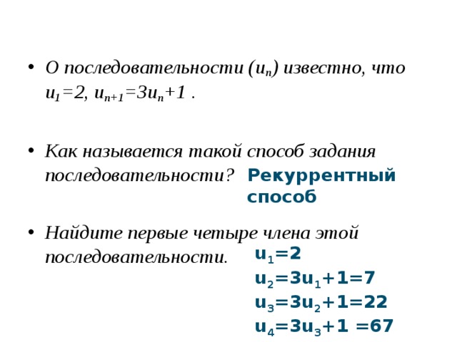 О последовательности (u n ) известно, что u 1 =2, u n+1 =3u n +1 .  Как называется такой способ задания последовательности?  Найдите первые четыре члена этой последовательности. Рекуррентный способ u 1 =2 u 2 =3u 1 +1=7 u 3 =3u 2 +1=22 u 4 =3u 3 +1 =67 