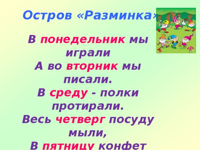 Остров «Разминка»  В понедельник мы играли А во вторник мы писали. В среду - полки протирали. Весь четверг посуду мыли, В пятницу конфет купили А в субботу – морс сварили. Ну, а в воскресенье будет шумный День Рождения!!! 