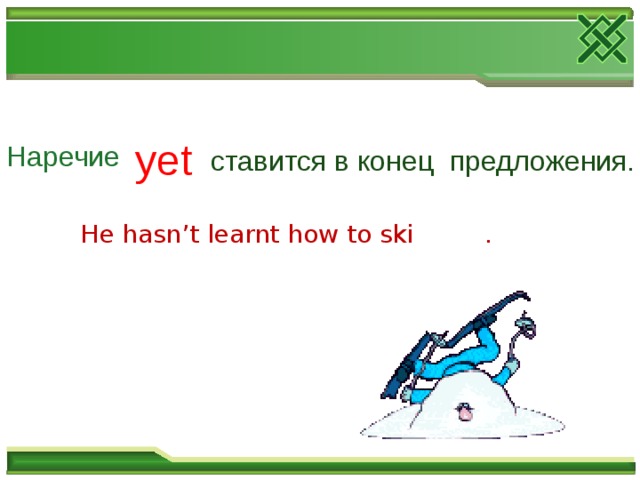 yet Наречие  ставится в конец предложения. He hasn’t learnt how to ski . 