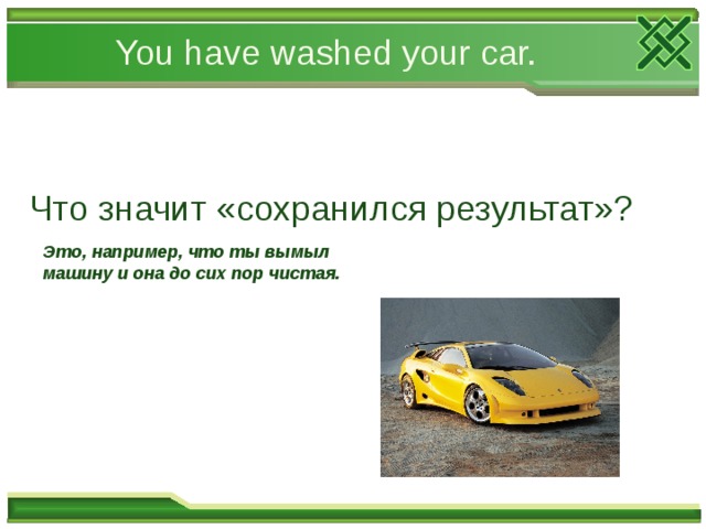 You have washed your car. Что значит «сохранился результат»? Это, например, что ты вымыл машину и она до сих пор чистая. 