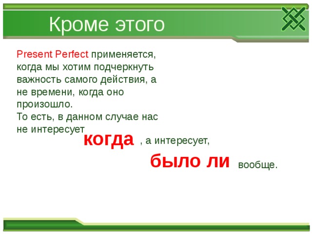 Кроме этого Present Perfect применяется, когда мы хотим подчеркнуть важность самого действия, а не времени, когда оно произошло.  То есть, в данном случае нас не интересует когда , а интересует, было ли вообще. 