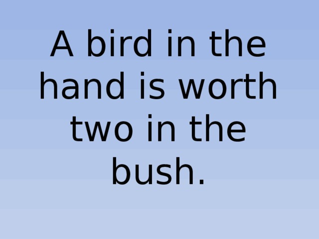 A bird in the hand is worth two in the bush. 