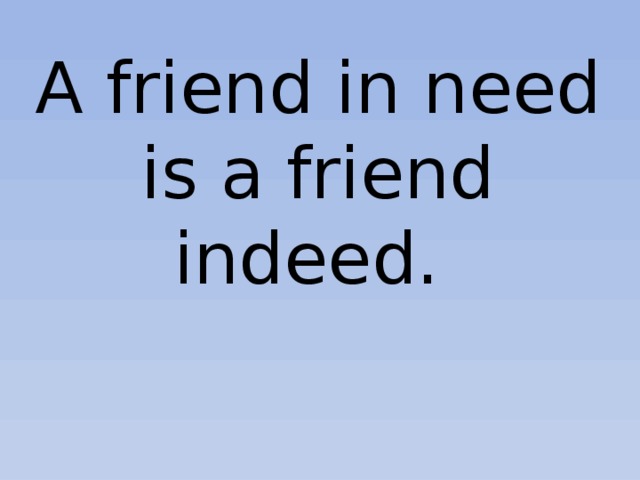 A friend in need is a friend indeed. 