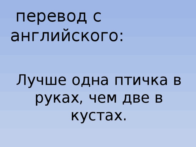  перевод с английского: Лучше одна птичка в руках, чем две в кустах. 