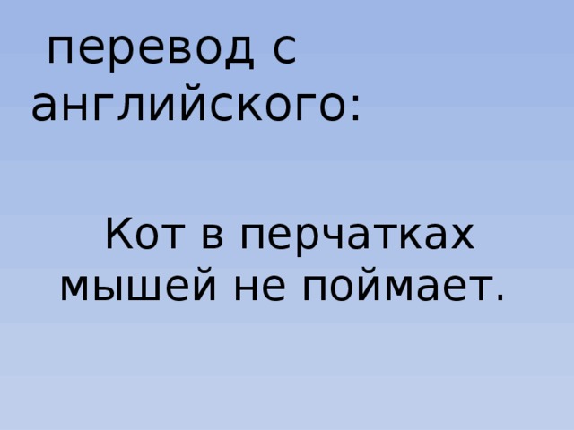  перевод с английского: Кот в перчатках мышей не поймает. 