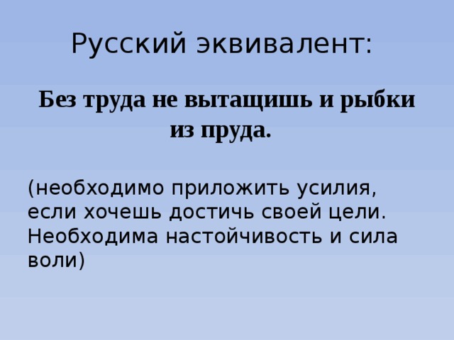 Русский эквивалент: Без труда не вытащишь и рыбки из пруда. (необходимо приложить усилия, если хочешь достичь своей цели. Необходима настойчивость и сила воли) 