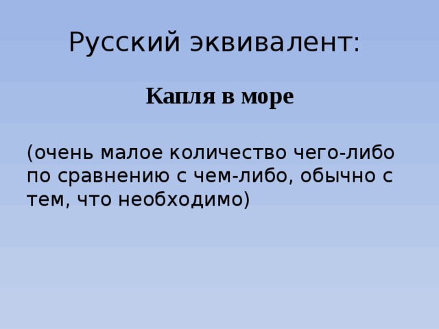 Русский эквивалент: Капля в море (очень малое количество чего-либо по сравнению с чем-либо, обычно с тем, что необходимо) 