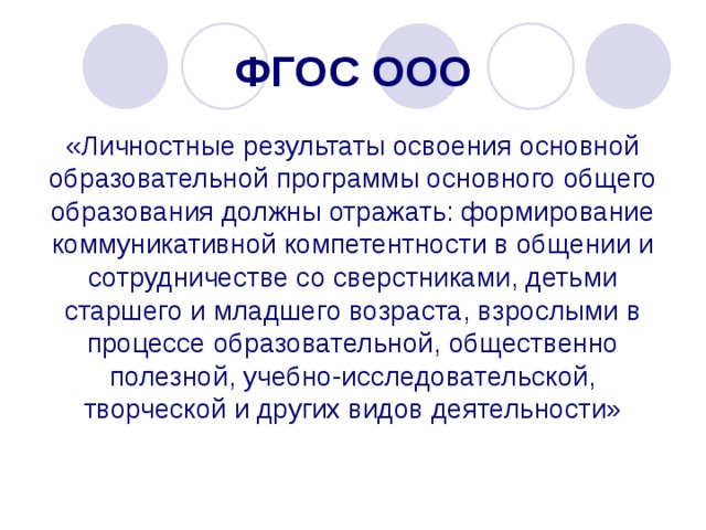  ФГОС ООО   «Личностные результаты освоения основной образовательной программы основного общего образования должны отражать: формирование коммуникативной компетентности в общении и сотрудничестве со сверстниками, детьми старшего и младшего возраста, взрослыми в процессе образовательной, общественно полезной, учебно-исследовательской, творческой и других видов деятельности» 