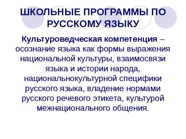 ШКОЛЬНЫЕ ПРОГРАММЫ ПО РУССКОМУ ЯЗЫКУ Культуроведческая компетенция – осознание языка как формы выражения национальной культуры, взаимосвязи языка и истории народа, национальнокультурной специфики русского языка, владение нормами русского речевого этикета, культурой межнационального общения. 
