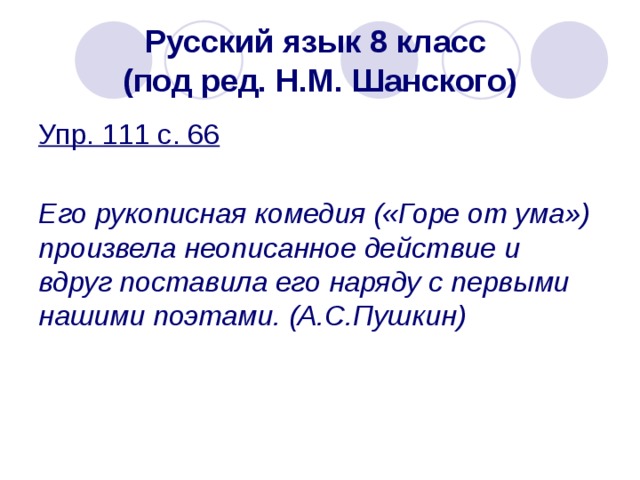 Русский язык 8 класс  (под ред. Н.М. Шанского) Упр. 111 с. 66 Его рукописная комедия («Горе от ума») произвела неописанное действие и вдруг поставила его наряду с первыми нашими поэтами. (А.С.Пушкин) 