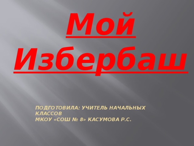 Мой Избербаш Подготовила: учитель начальных классов  МКОУ «СОШ № 8» Касумова Р.С. 