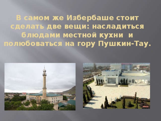 В самом же Избербаше стоит сделать две вещи: насладиться блюдами местной кухни и полюбоваться на гору Пушкин-Тау. 