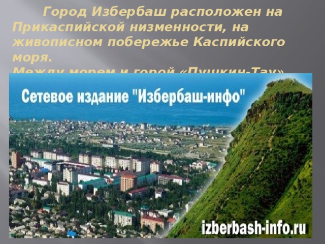  Город Избербаш расположен на Прикаспийской низменности, на живописном побережье Каспийского моря.  Между морем и горой «Пушкин-Тау» 