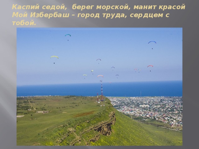 Каспий седой, берег морской, манит красой  Мой Избербаш – город труда, сердцем с тобой.   