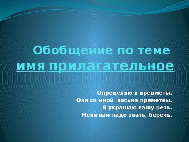    Обобщение по теме  имя  прилагательное      Определяю я предметы. Они со мной весьма приметны. Я украшаю вашу речь. Меня вам надо знать, беречь.   