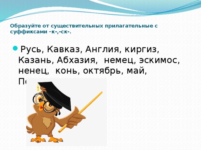  Образуйте от существительных прилагательные с суффиксами –к-,-ск-.   Русь, Кавказ, Англия, киргиз, Казань, Абхазия, немец, эскимос, ненец, конь, октябрь, май, Польша. 